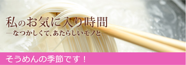 私のお気に入り時間 ―なつかしくて、あたらしいモノと― 夏の風物詩　そうめんの季節です！