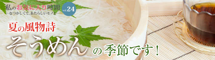 私のお気に入り時間 ―なつかしくて、あたらしいモノと― vol.24 夏の風物詩　そうめんの季節です！