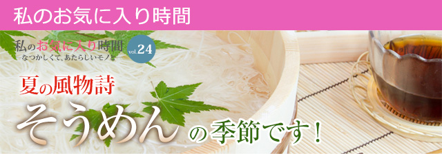 私のお気に入り時間 私のお気に入り時間 ―なつかしくて、あたらしいモノと― vol.24 夏の風物詩　そうめんの季節です！