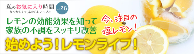 私のお気に入り時間 私のお気に入り時間 ―なつかしくて、あたらしいモノと― vol.26 レモンの効能効果を知って家族の不調をスッキリ改善 始めよう！レモンライフ！