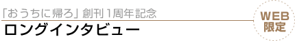 WEB限定　「おうちに帰ろ」創刊１周年記念　ロングインタビュー