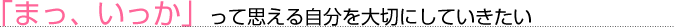 「まっ、いっか」って思える自分を大切にしていきたい