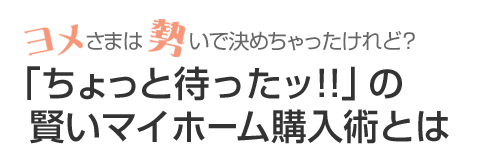 「ちょっと待ったッ!!」の賢いマイホーム購入術とは