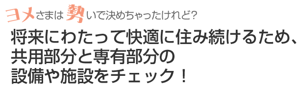 将来にわたって快適に住み続けるため、共用部分と専有部分の設備や施設をチェック！