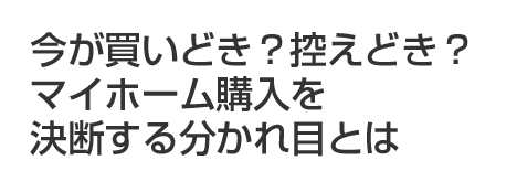今が買いどき?控えどき?マイホーム購入を決断する分かれ目とは