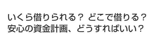 いくら借りられる? どこで借りる?安心の資金計画、どうすればいい?