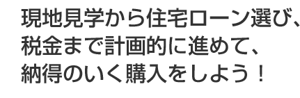 現地見学から住宅ローン選び、税金まで計画的に進めて、納得のいく購入をしよう! 