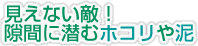 見えない敵！隙間に潜むホコリや泥