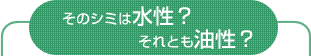 そのシミは水性？それとも油性？