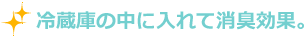 冷蔵庫の中に入れて消臭効果。