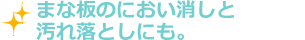 まな板のにおい消しと汚れ落としにも。