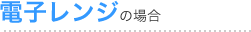電子レンジの場合