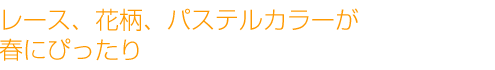 レース、花柄、パステルカラーが春にぴったり