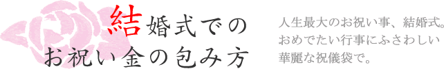 結婚式でのお祝い金の包み方　人生最大のお祝い事、結婚式。おめでたい行事にふさわしい華麗な祝儀袋で。