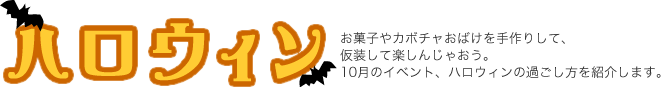 ハロウィン　お菓子やカボチャおばけを手作りして、仮装して楽しんじゃおう。10月のイベント、ハロウィンの過ごし方を紹介します。