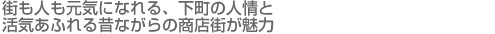 街も人も元気になれる、下町の人情と活気あふれる昔ながらの商店街が魅力