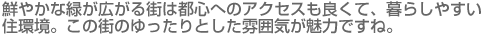 鮮やかな緑が広がる街は都心へのアクセスも良くて、暮らしやすい住環境。この街のゆったりとした雰囲気が魅力ですね。