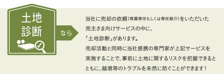 補修保証なら、当社に売却の依頼（専属専任もしくは専任媒介）をいただいた売主さま向けサービスの中に、「土地・戸建 境界確認・仮測量サービス」があります。売却活動と同時に当社提携の専門家が上記サービスを実施することで、事前に土地に関するリスクを把握できるとともに、越境等のトラブルを未然に防ぐことができます！