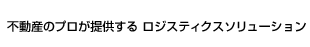 不動産のプロが提供する ロジスティクスソリューション