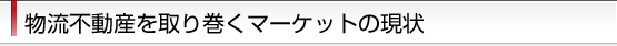 物流不動産を取り巻くマーケットの現状
