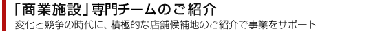 「商業施設」専門チームのご紹介　変化と競争の時代に、積極的な店舗候補地のご紹介で事業をサポート