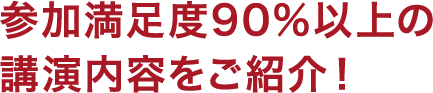 参加満足度90%以上の講演内容をご紹介