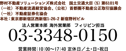 お問い合わせ先 野村不動産　法人営業本部 海外営業部 営業課　フィリピン担当 03-3348-0150 営業時間：10：00～17：40 定休日／土・日・祝日