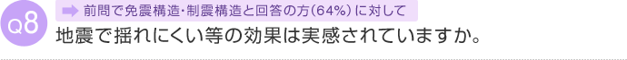 Q8 前問で免震構造・制震構造と回答の方（64％）に対して 地震で揺れにくい等の効果は実感されていますか。