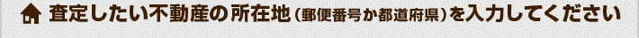 査定したい不動産の所在地(郵便番号か都道府県)を入力してください
