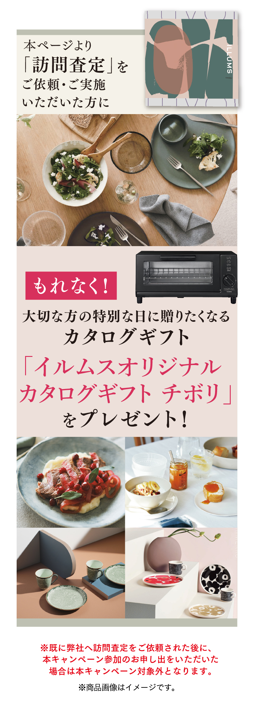 本ページより「訪問査定」を実施いただいた方にもれなく、大切な方の特別な日に送りたくなるカタログギフト「イルムスオリジナルカタログギフトチボリ」をプレゼント！