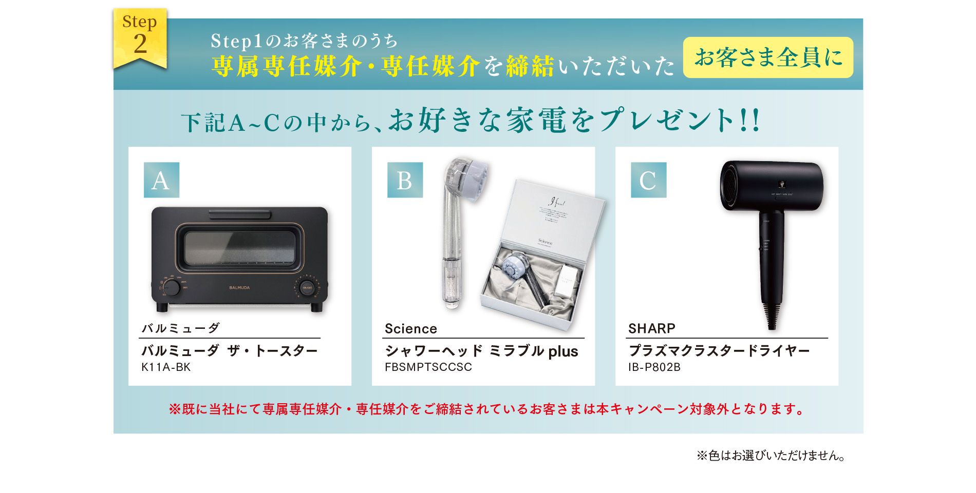 Step1のお客さまのうち専属専任媒介・専任媒介を締結いただいたお客さま全員に下記A〜Cの中からお好きな家電をプレゼント！！
