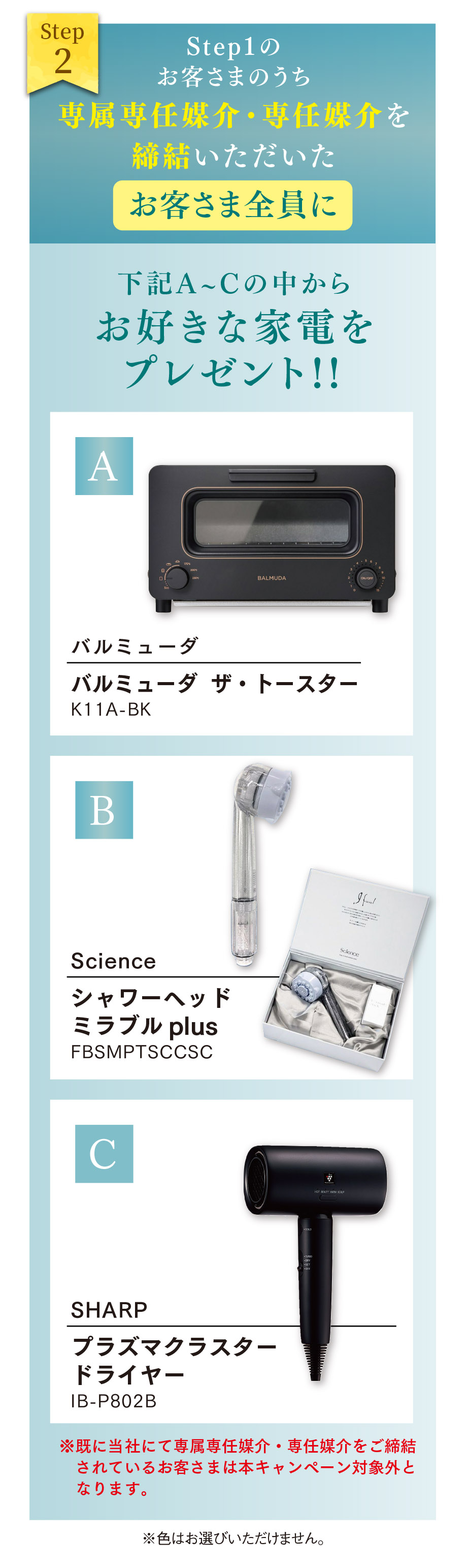Step1のお客さまのうち専属専任媒介・専任媒介を締結いただいたお客さま全員に下記A〜Cの中からお好きな家電をプレゼント！！