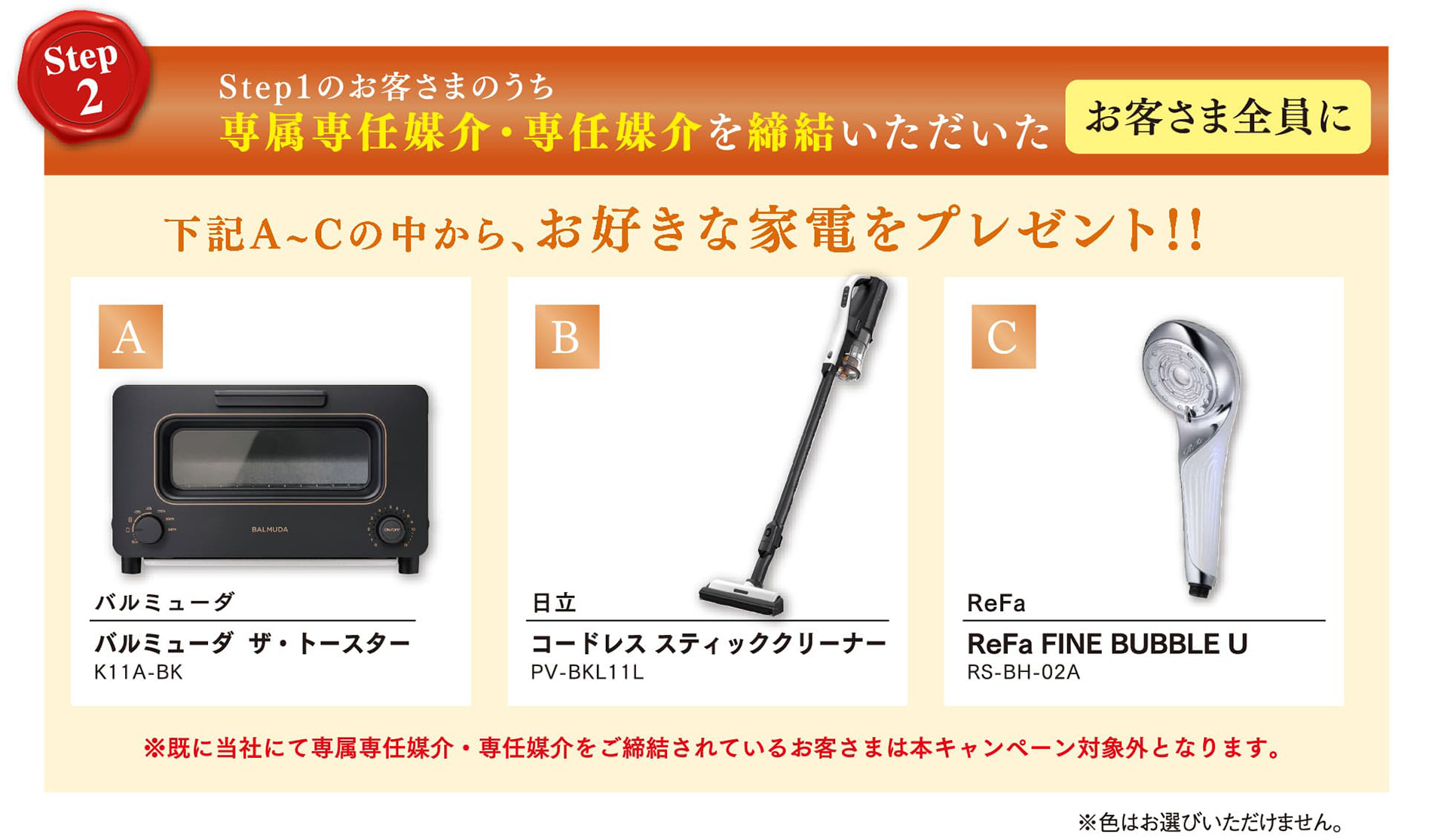 Step1のお客さまのうち専属専任媒介・専任媒介を締結いただいたお客さま全員に下記A〜Cの中からお好きな家電をプレゼント！！