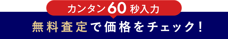 カンタン60秒入力 無料査定で価格をチェック！
