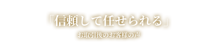「信頼して任せられる」―お取引後のお客様の声―