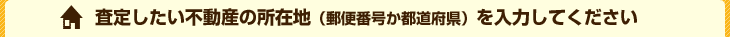 査定したい不動産の所在地(郵便番号か都道府県)を入力してください