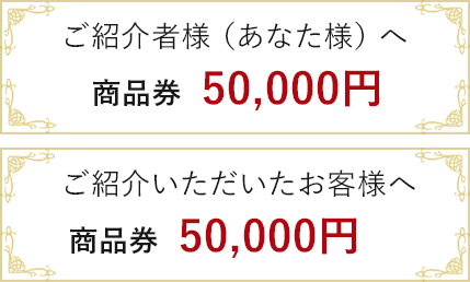 ご紹介者様(あなた様)へ商品券50,000円 ご紹介いただいたお客様へ商品券50,000円