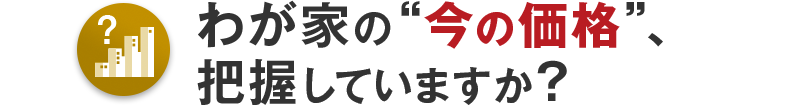 わが家の“今の価格”、把握していますか？