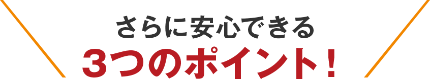 さらに安心できる3つのポイント！