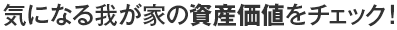 気になるわが家の資産価値をチェック！