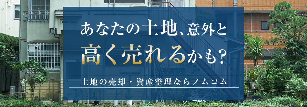 あなたの土地、意外と高く売れるかも？土地の売却・資産整理ならノムコム
