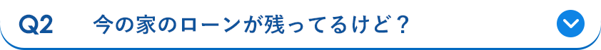 Q2 今の家のローンが残ってるけど？