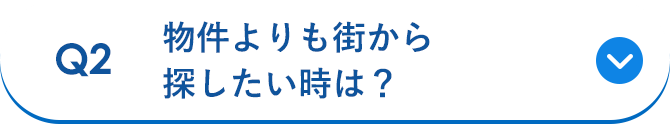 Q2 物件よりも街から探したい時は？