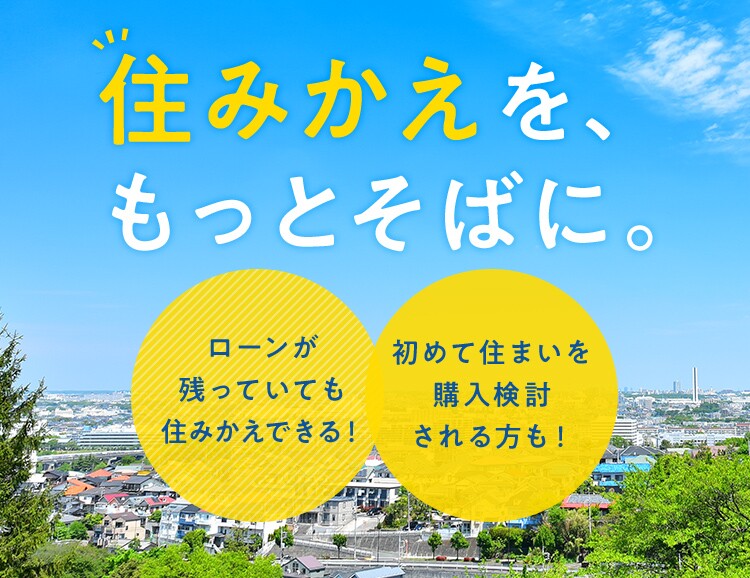 住みかえを、もっとそばに。ローンが残っていても住みかえできる！初めて住まいを購入検討される方も！