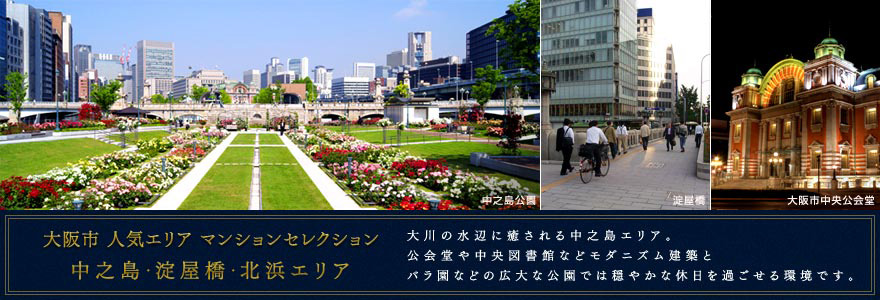 大阪市 人気エリア マンションセレクション 中之島・淀屋橋・北浜エリア 大川の水辺に癒される中之島エリア。公会堂や中央図書館などモダニズム建築とバラ園などの広大な公園では穏やかな休日を過ごせる環境です。
