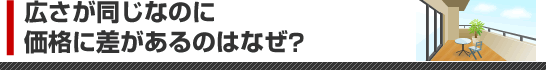 広さが同じなのに価格に差があるのはなぜ?