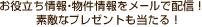 お役立ち情報・物件情報をメールで配信！素敵なプレゼントも当たる！