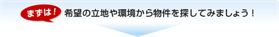 まずは!希望の立地や環境から物件を探してみましょう!