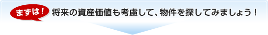 まずは!将来の資産価値も考慮して、物件を探してみましょう!
