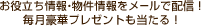 お役立ち情報・物件情報をメールで配信！素敵なプレゼントも当たる！